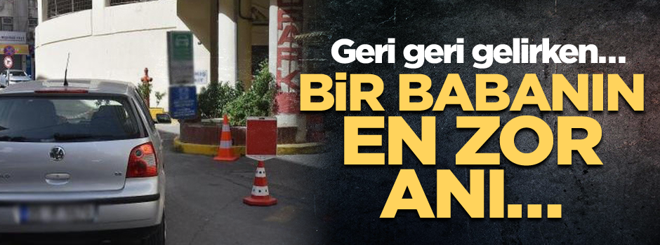 Bir babanın en zor anı… Geri geri gelirken…