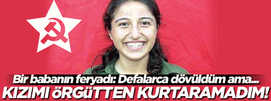 Bir babanın feryadı: Kızımı örgütten kurtaramadım!