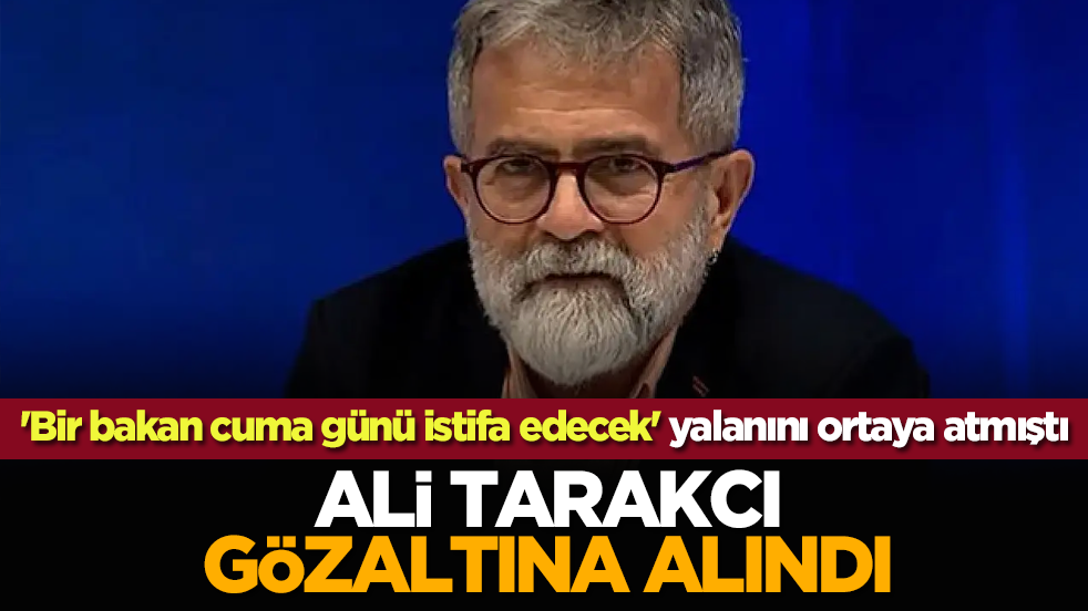 'Bir bakan cuma günü istifa edecek' yalanını ortaya atmıştı: Ali Tarakcı gözaltına alındı