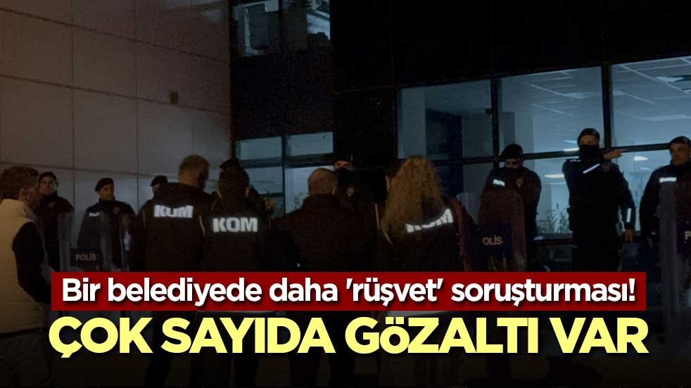 Bir belediyede daha 'rüşvet' soruşturması! Çok sayıda gözaltı var