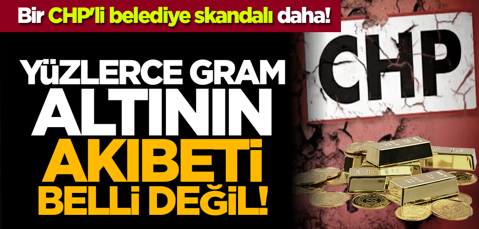 Bir CHP'li belediye skandalı daha! Yüzlerce gram altının akıbeti belli değil!