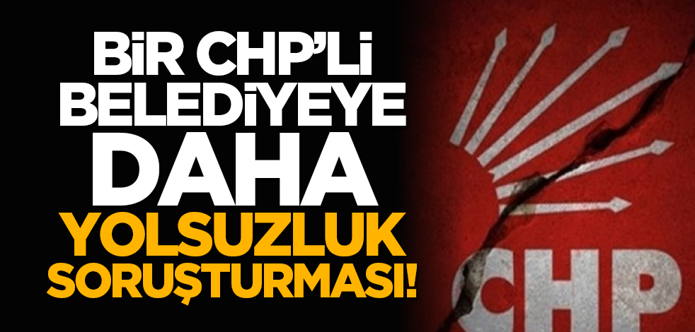 Bir CHP’li belediyeye daha yolsuzluk soruşturması!