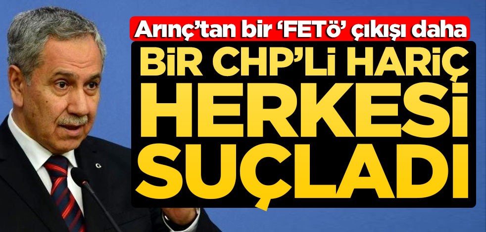 Bir CHP’li hariç herkesi suçladı! Arınç’tan bir ‘FETÖ’ çıkışı daha