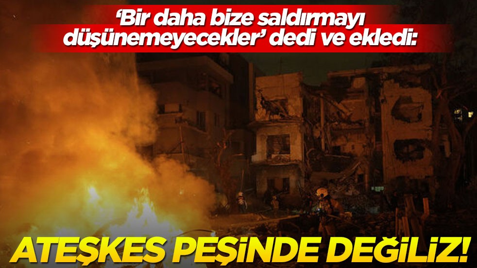 "Bir daha bize saldırmayı düşünemeyecekler" dedi ve ekledi: Ateşkes peşinde değiliz!