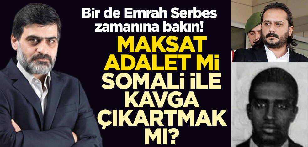 Bir de Emrah Serbes zamanına bakın! Maksat adalet mi Somali ile kavga çıkartmak mı?