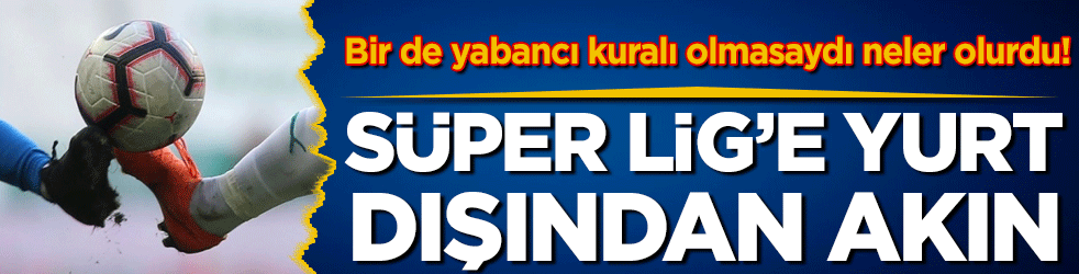 Bir de yabancı kuralı olmasaydı neler olurdu! Süper Lig'e yurt dışından akın