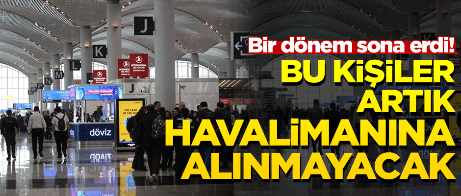 Bir dönem sona erdi! Bu kişiler artık havalimanından çıkarılacak