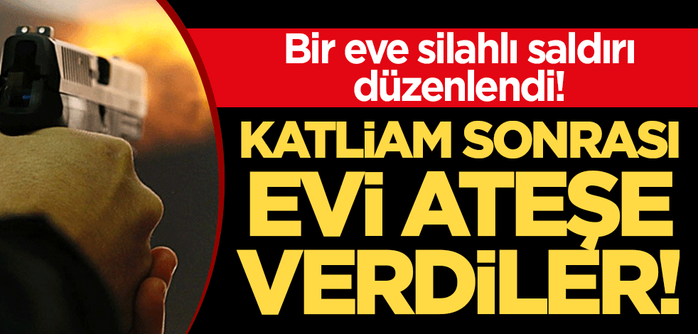 Bir eve silahlı saldırı düzenlendi! Katliam sonrası evi ateşe verdiler!