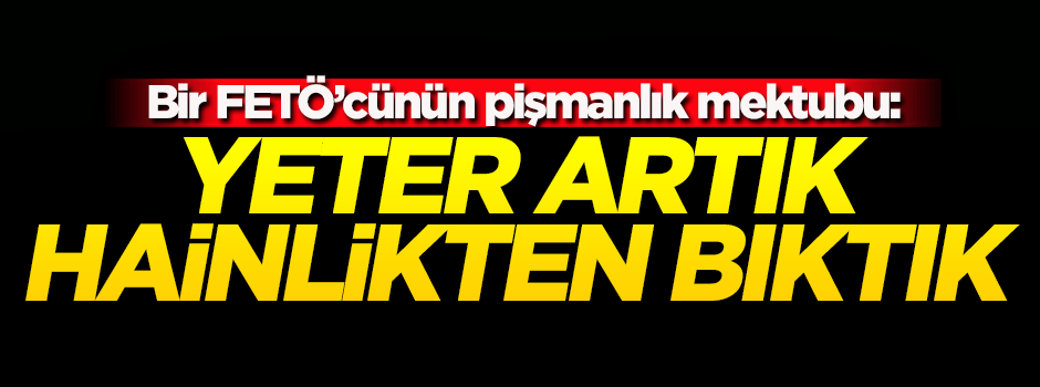 Bir FETÖ'cünün pişmanlık mektubu: Yeter artık, hainlikten bıktık