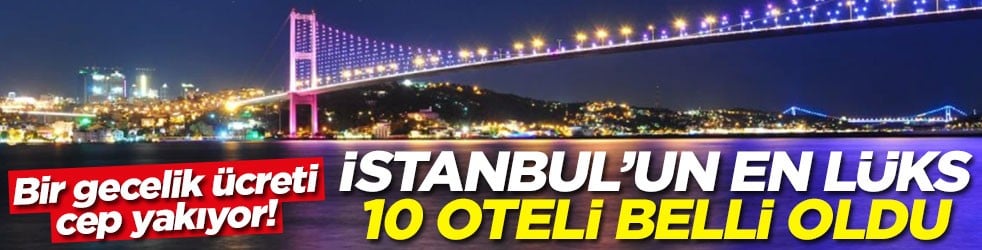 Bir gecelik ücreti cep yakıyor! İstanbul'un en lüks 10 oteli belli oldu