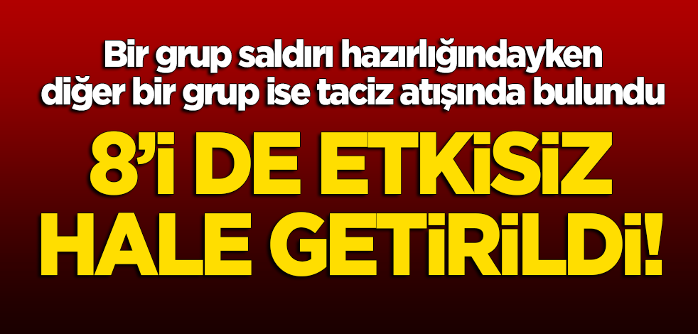 Bir grup saldırı hazırlığındayken diğer bir grup ise taciz atışında bulundu! 8'i de etkisiz hale getirildi