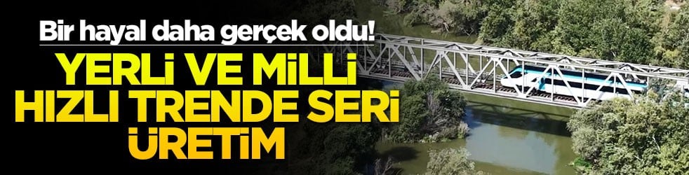 Bir hayal daha gerçek oldu! Yerli ve milli hızlı trende seri üretim