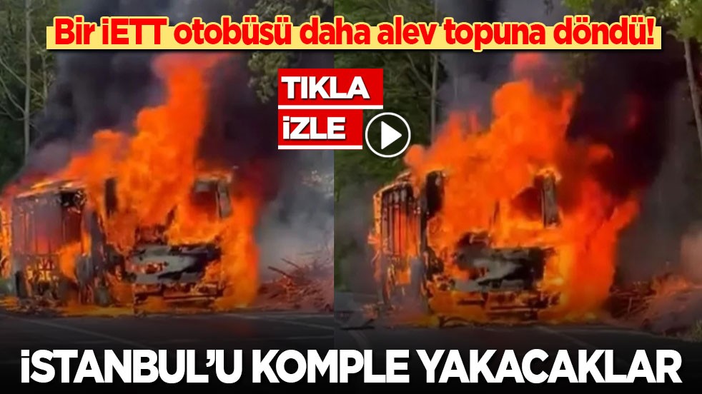 Bir İETT otobüsü daha alev aldı! İstanbul’u komple yakacaklar