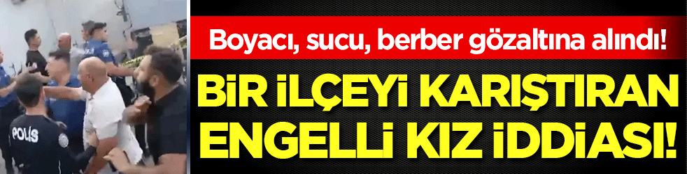 Bir ilçeyi karıştıran engelli kız iddiası: Boyacı, sucu, berber gözaltına alındı!