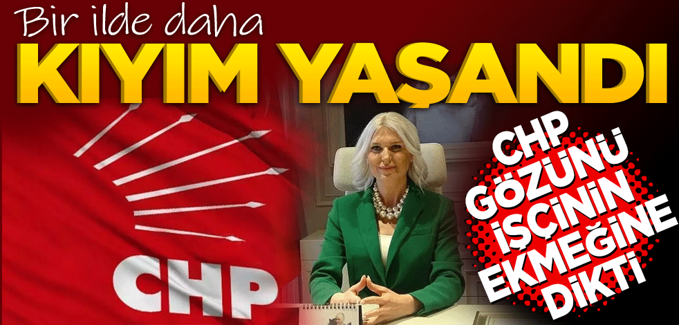 Bir ilde daha kıyım yaşandı! CHP gözünü işçinin emeğine dikti