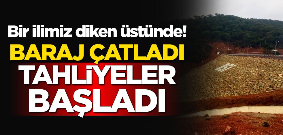 Bir ilimiz diken üstünde! Baraj çatladı, tahliyeler başladı