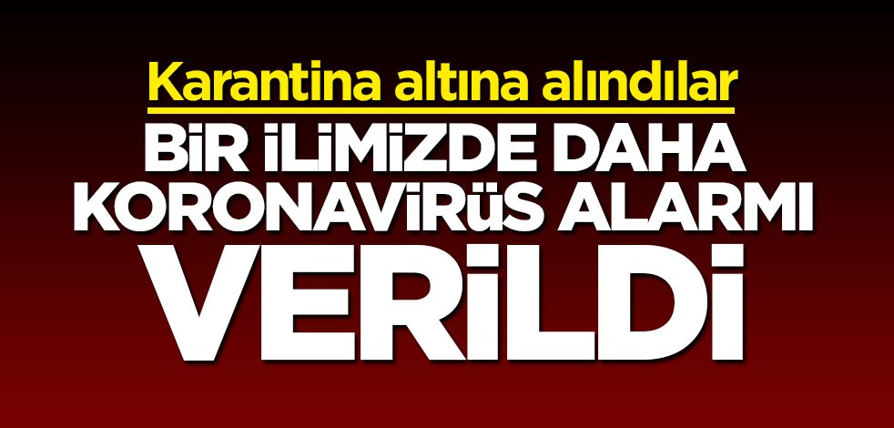Bir ilimizde daha koronavirüs alarmı: 13 kişi karantinaya alındı