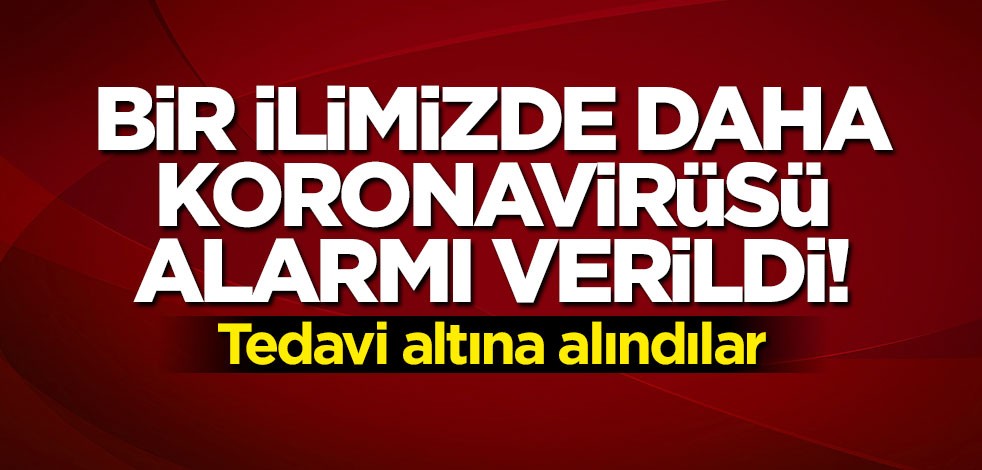 Bir ilimizde daha koronavirüsü alarmı: Tedavi altına alındılar