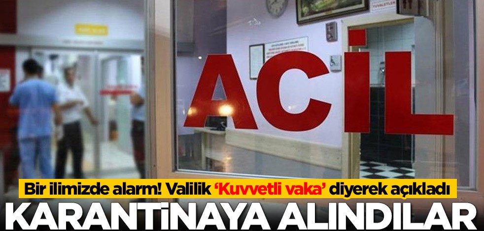 Bir ilimizde koronavirüs alarmı! Valilik 'Kuvvetli vaka' diyerek karantinaya alındıklarını duyurdu