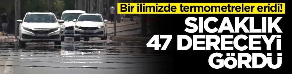 Bir ilimizde termometreler eridi! Sıcaklık 47 dereceyi gördü