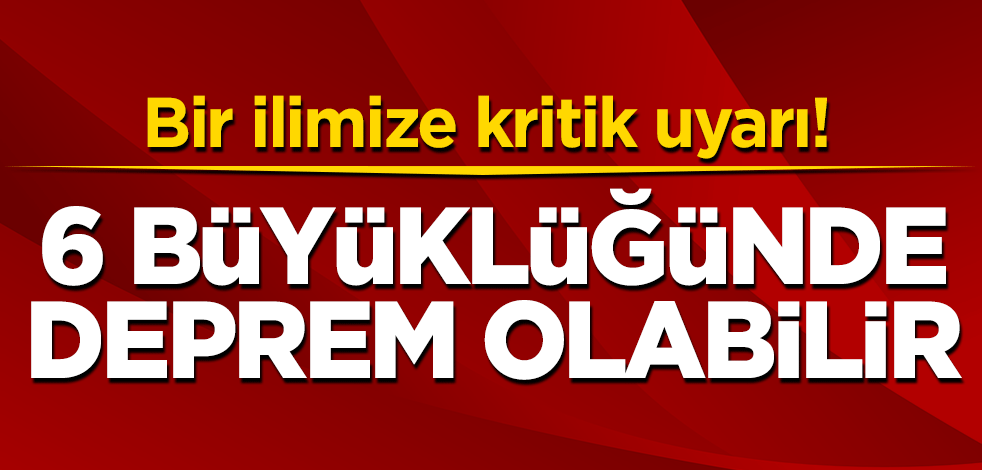 Bir ilimize kritik uyarı! 6 büyüklüğünde deprem olabilir