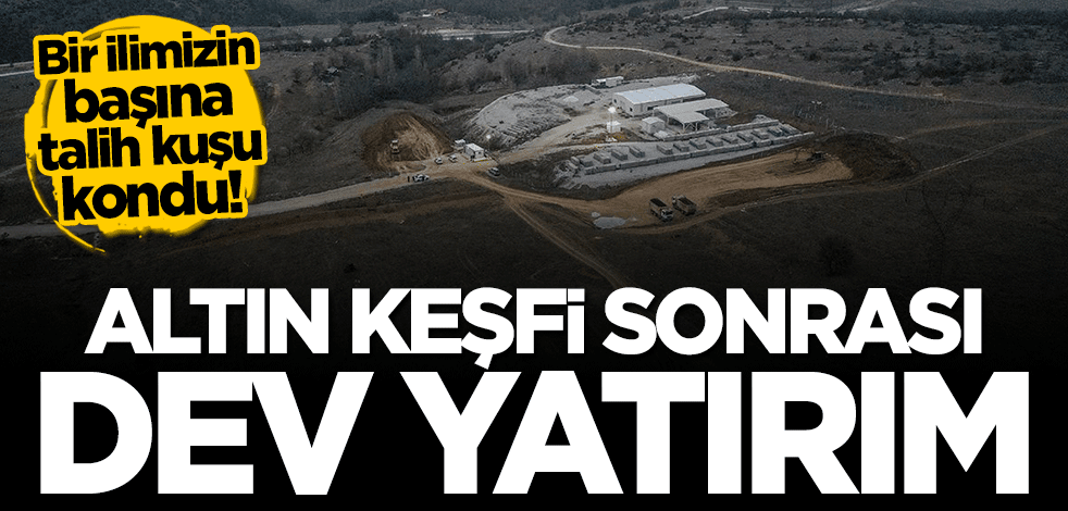 Bir ilin başına talih kuşu kondu... Altın keşfi sonrası dev yatırım