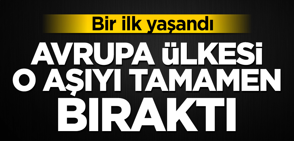 Bir ilk yaşandı! Avrupa ülkesi o aşıyı tamamen bıraktı
