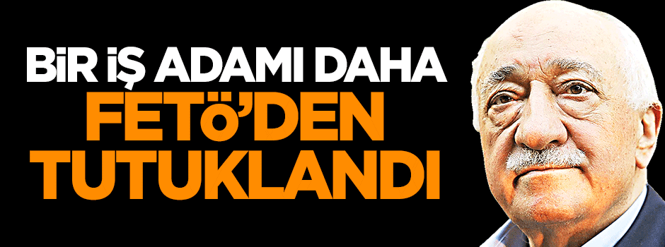 Bir iş adamı daha FETÖ'den tutuklandı