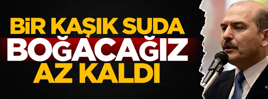 Bir kaşık suda boğacağız, az kaldı