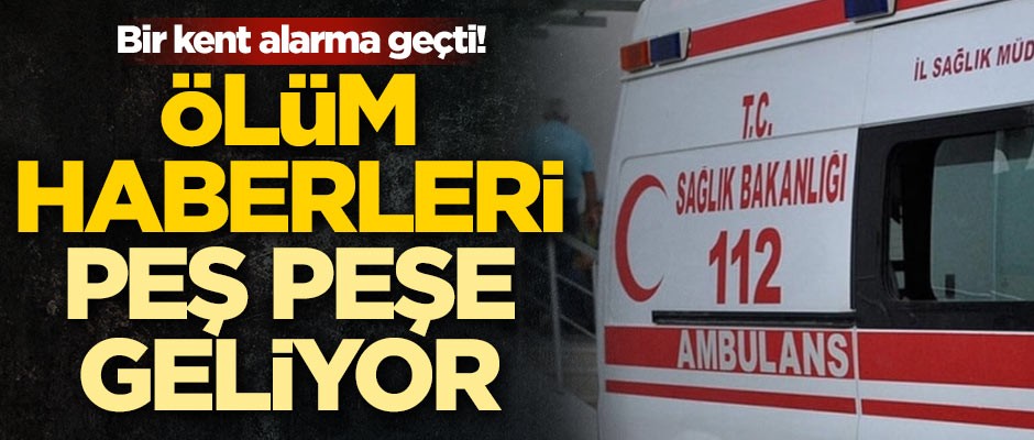 Bir kent alarma geçti! Ölüm haberleri peş peşe geliyor