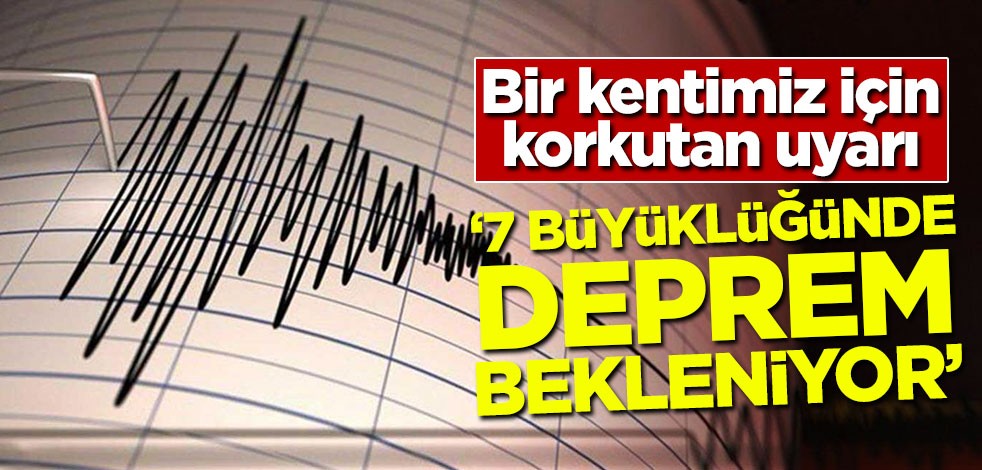 Bir kentimiz için korkutan uyarı! '7 büyüklüğünde deprem bekleniyor'