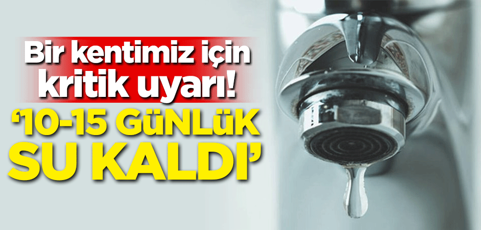 Bir kentimiz için kritik uyarı: 10-15 günlük suyumuz kaldı