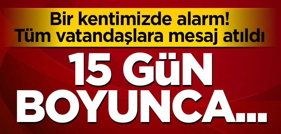 Bir kentimizde alarm! Tüm vatandaşlara mesaj atıldı: 15 gün boyunca...