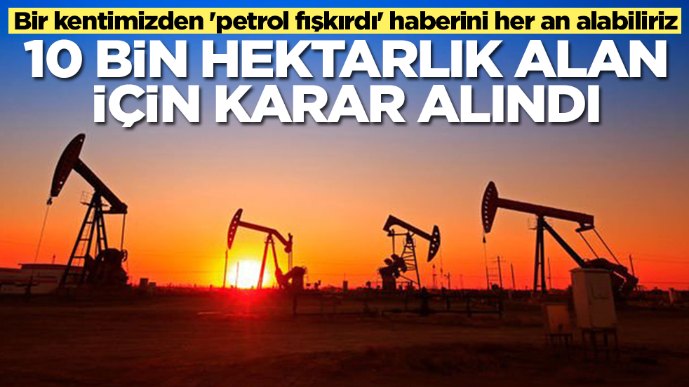 Bir kentimizden 'petrol fışkırdı' haberini her an alabiliriz: 10 bin hektarlık alan için karar verildi