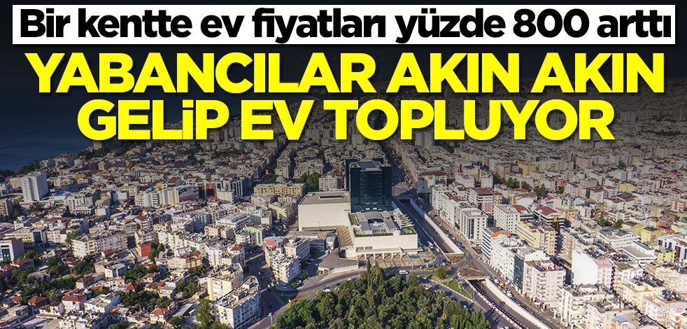 Bir kentte ev fiyatları yüzde 800 arttı! Yabancılar akın akın gelip ev topluyor