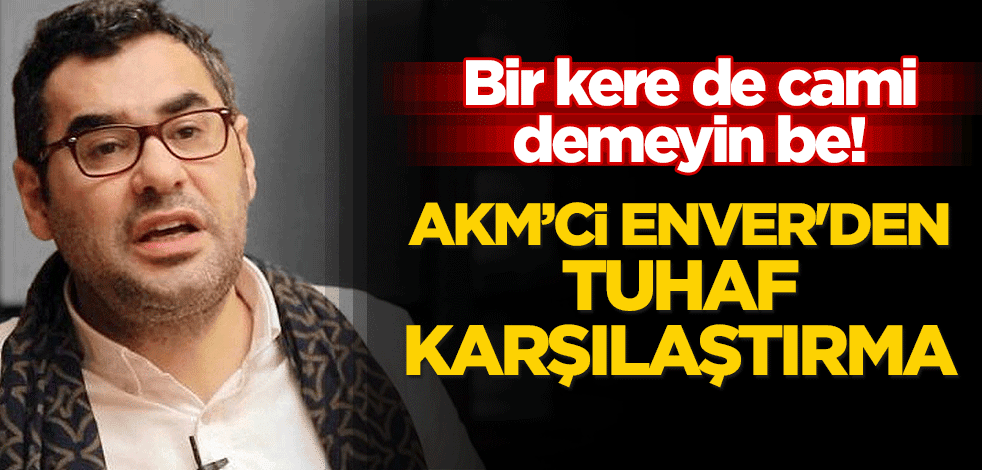 Bir kere de cami demeyin be! AKM'ci Enver Aysever'den tuhaf karşılaştırma