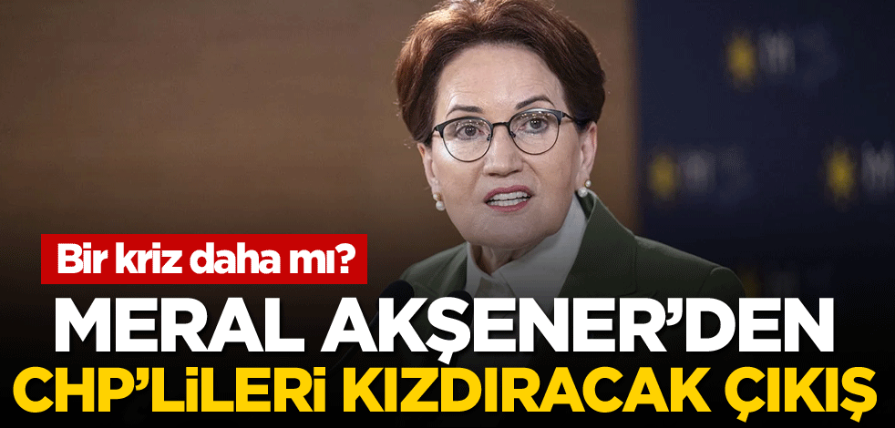 Bir kriz daha mı? Meral Akşener'den CHP'lileri kızdıracak çıkış
