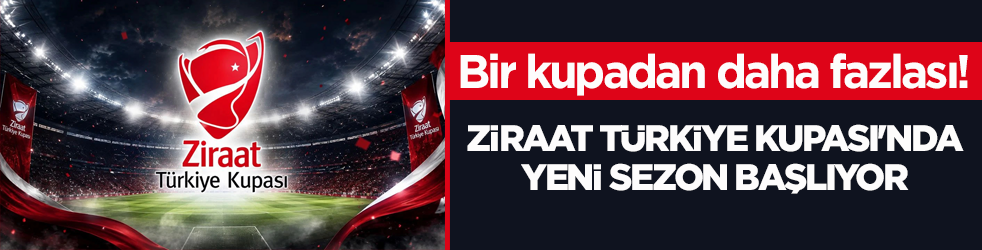 Bir kupadan daha fazlası! Ziraat Türkiye Kupası'nda yeni sezon başlıyor