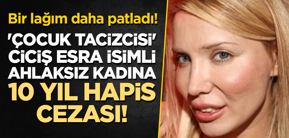 Bir lağım daha patladı! 'Çocuk tacizcisi' Ciciş Esra isimli ahlaksız kadına 10 yıl hapis cezası!