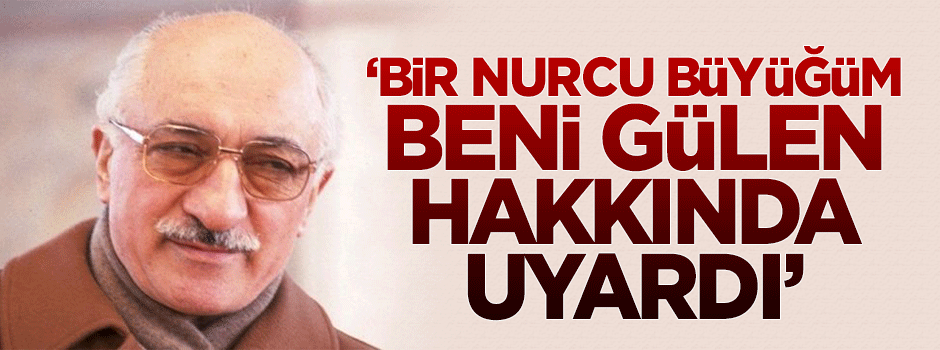'Bir Nurcu büyüğüm beni Gülen hakkında uyardı'