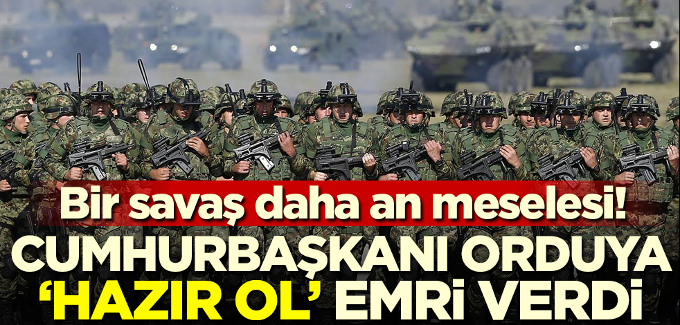 Bir savaş daha an meselesi! Cumhurbaşkanı Orduya 'Hazır ol' emri verdi