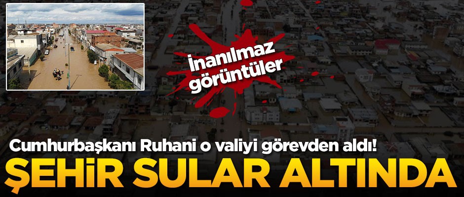 Bir şehir sular altında kaldı! İran Cumhurbaşkanı o valiyi görevden aldı
