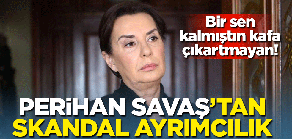 Bir sen kalmıştın kafa çıkartmayan! Perihan Savaş’tan skandal ayrımcılık