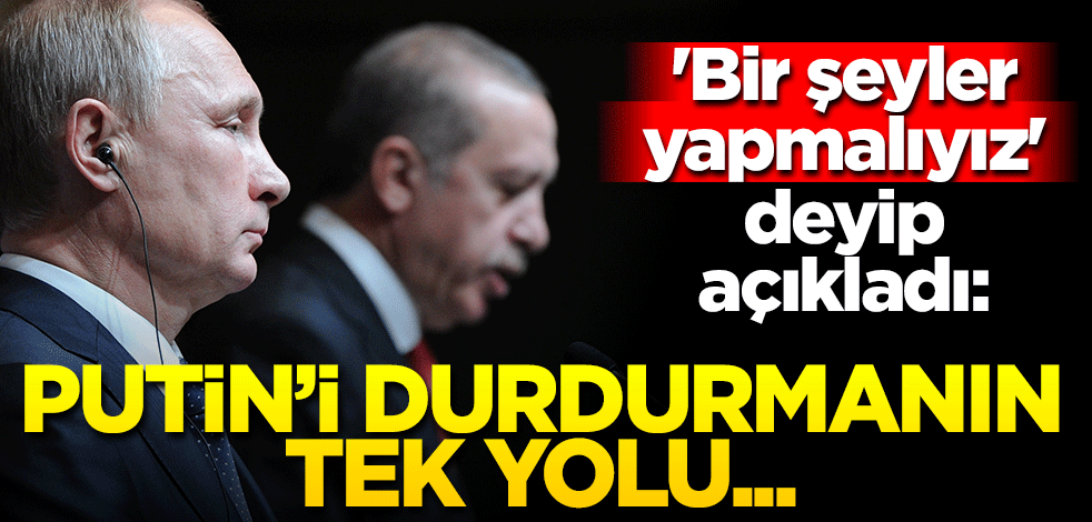 'Bir şeyler yapmalıyız' deyip açıkladı: Putin’in hesaplarını değiştirmenin tek yolu Türkiye’yi desteklemek