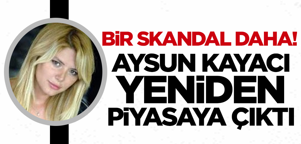 Bir skandal daha! Aysun Kayacı yeniden piyasaya çıktı
