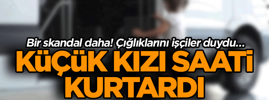 Bir skandal daha! Çığlıklarını işçiler duydu… Küçük kızı saati kurtardı