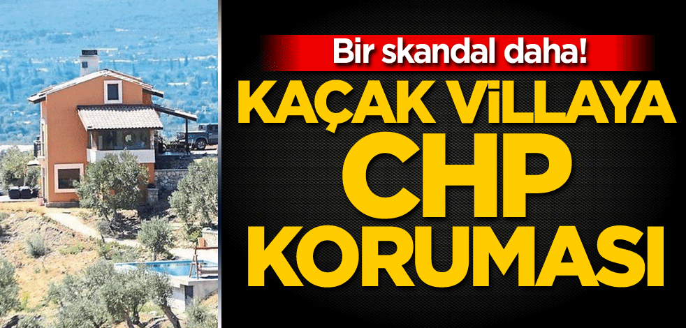 Bir skandal daha! Kaçak villaya CHP koruması