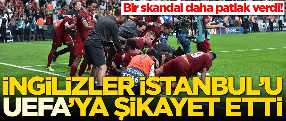Bir skandal daha patlak verdi! İngilizler İstanbul'u UEFA'ya şikayet etti