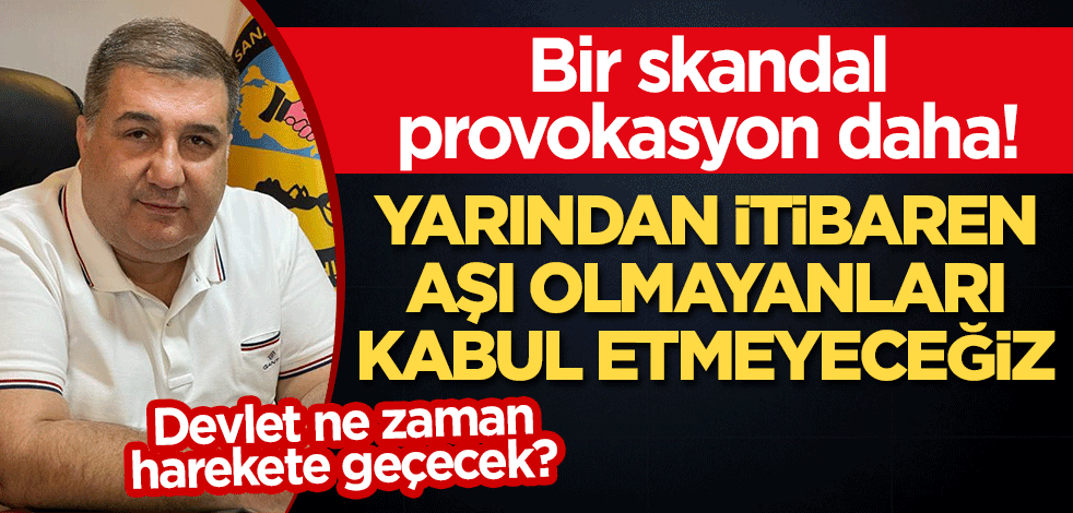 Bir skandal provokasyon daha: Yarından itibaren aşı olmayanları kabul etmeyeceğiz