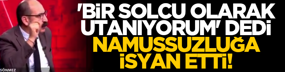 'Bir solcu olarak utanıyorum' dedi, namussuzluğa isyan etti!